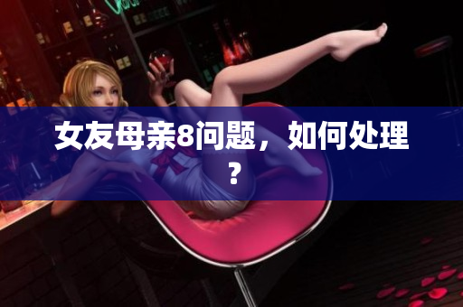 女友母亲8问题，如何处理？