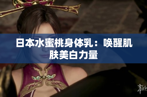 日本水蜜桃身体乳：唤醒肌肤美白力量