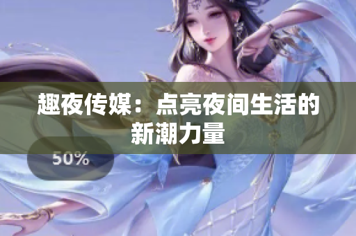 趣夜传媒：点亮夜间生活的新潮力量