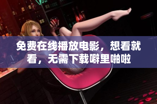 免费在线播放电影，想看就看，无需下载噼里啪啦