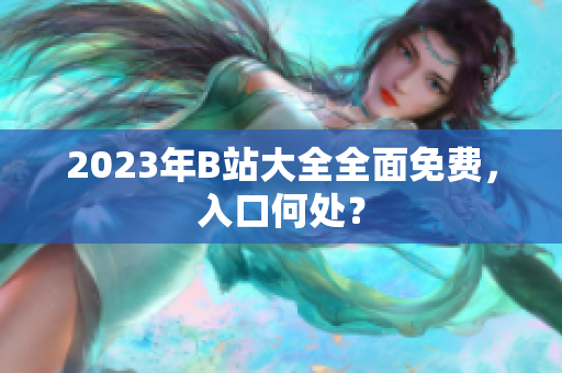 2023年B站大全全面免费，入口何处？