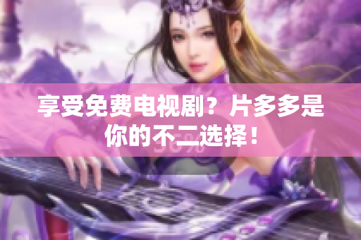 享受免费电视剧？片多多是你的不二选择！