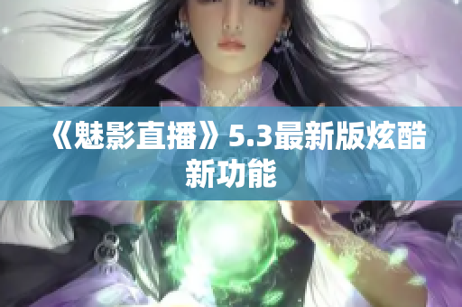 《魅影直播》5.3最新版炫酷新功能