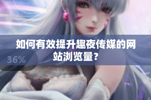 如何有效提升趣夜传媒的网站浏览量？