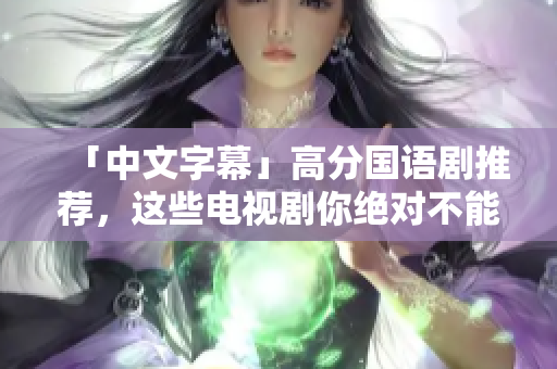 「中文字幕」高分国语剧推荐，这些电视剧你绝对不能错过！