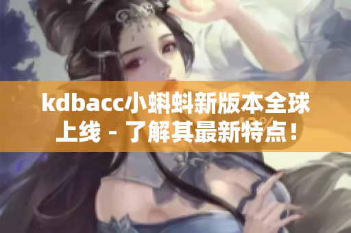 kdbacc小蝌蚪新版本全球上线 - 了解其最新特点！