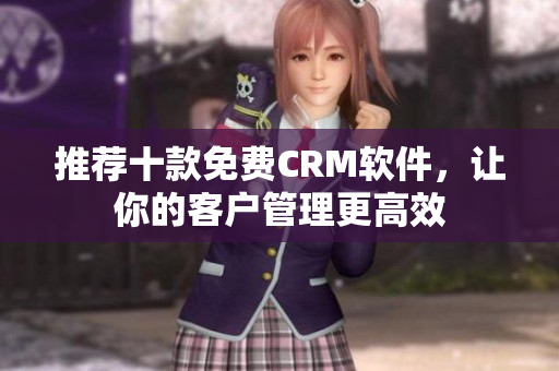 推荐十款免费CRM软件，让你的客户管理更高效