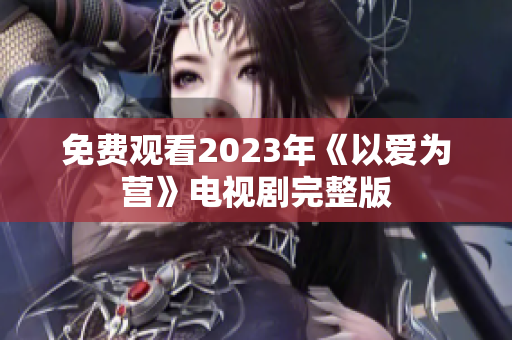 免费观看2023年《以爱为营》电视剧完整版