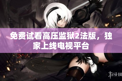 免费试看高压监狱2法版，独家上线电视平台