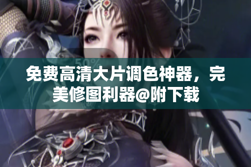 免费高清大片调色神器，完美修图利器@附下载