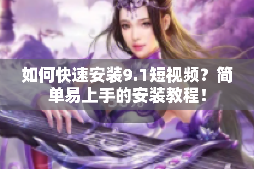 如何快速安装9.1短视频？简单易上手的安装教程！