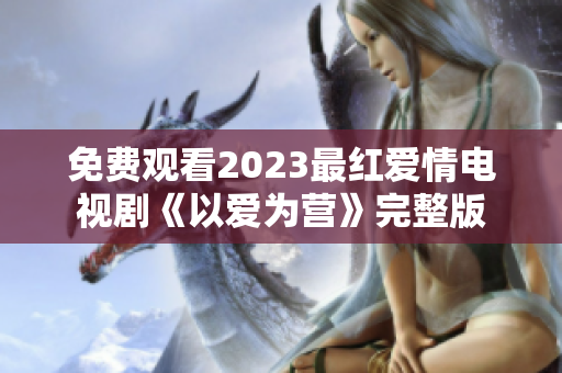 免费观看2023最红爱情电视剧《以爱为营》完整版