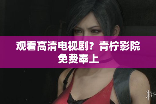 观看高清电视剧？青柠影院免费奉上