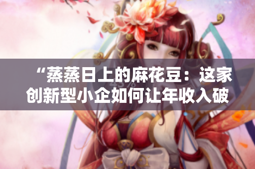 “蒸蒸日上的麻花豆：这家创新型小企如何让年收入破亿？”