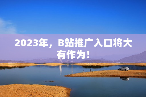 2023年，B站推广入口将大有作为！