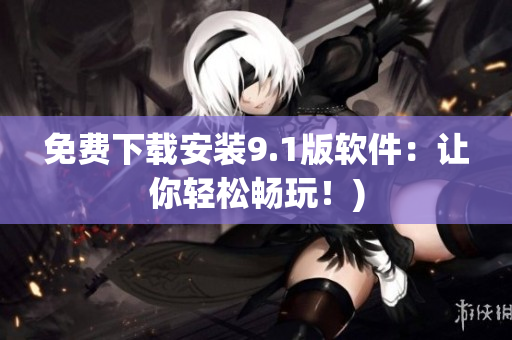 免费下载安装9.1版软件：让你轻松畅玩！)