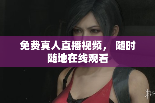 免费真人直播视频， 随时随地在线观看