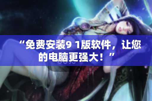 “免费安装9 1版软件，让您的电脑更强大！”
