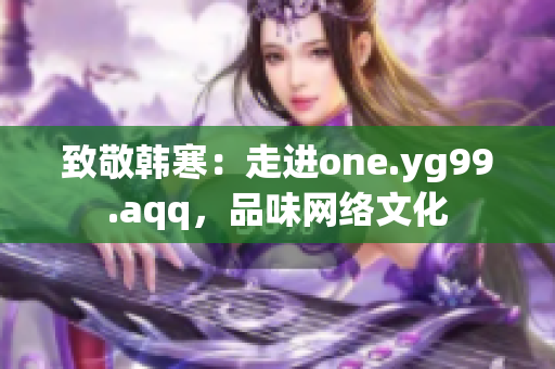 致敬韩寒：走进one.yg99.aqq，品味网络文化