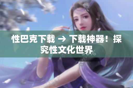 性巴克下载 → 下载神器！探究性文化世界