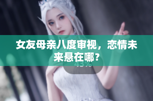 女友母亲八度审视，恋情未来悬在哪？