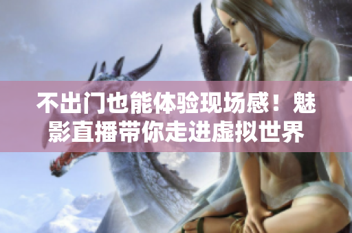 不出门也能体验现场感！魅影直播带你走进虚拟世界