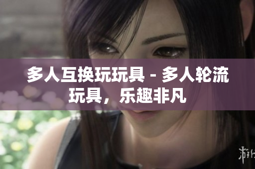 多人互换玩玩具 - 多人轮流玩具，乐趣非凡
