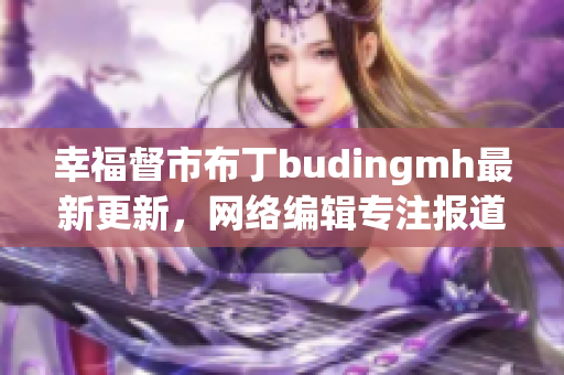 幸福督市布丁budingmh最新更新，网络编辑专注报道。