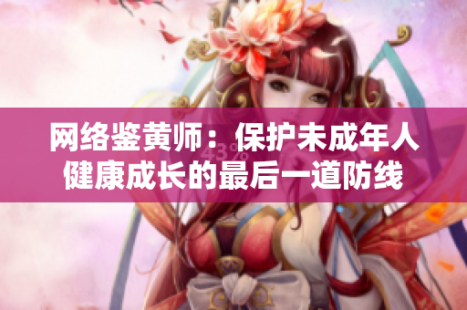 网络鉴黄师：保护未成年人健康成长的最后一道防线