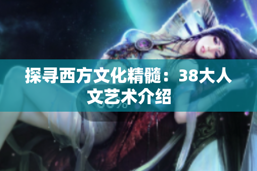 探寻西方文化精髓：38大人文艺术介绍