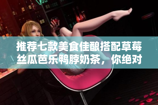 推荐七款美食佳酿搭配草莓丝瓜芭乐鸭脖奶茶，你绝对不能错过！