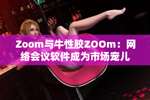 Zoom与牛性胶ZOOm：网络会议软件成为市场宠儿