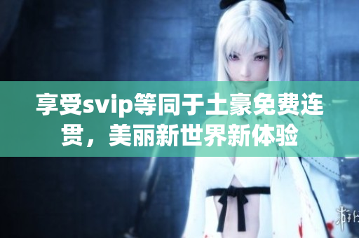 享受svip等同于土豪免费连贯，美丽新世界新体验