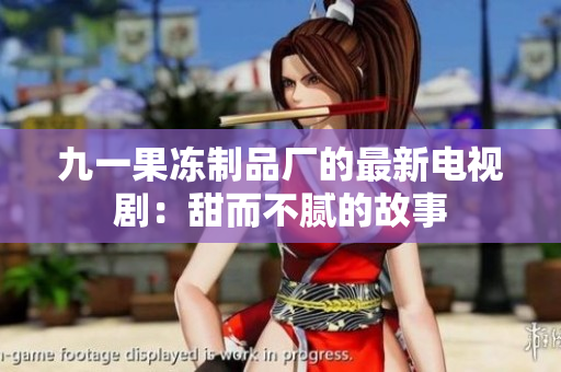 九一果冻制品厂的最新电视剧：甜而不腻的故事