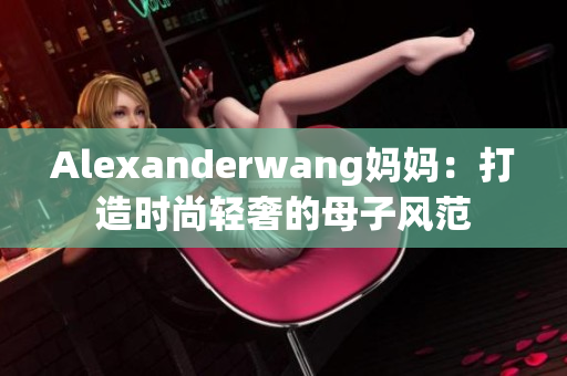 Alexanderwang妈妈：打造时尚轻奢的母子风范