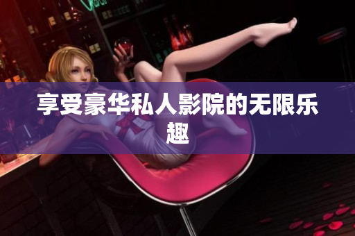 享受豪华私人影院的无限乐趣