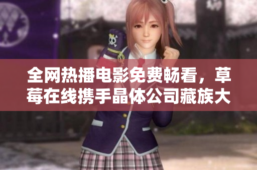 全网热播电影免费畅看，草莓在线携手晶体公司藏族大全！