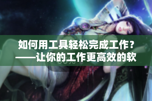 如何用工具轻松完成工作？——让你的工作更高效的软件推荐