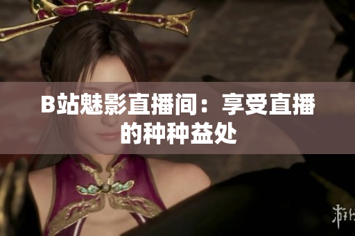 B站魅影直播间：享受直播的种种益处
