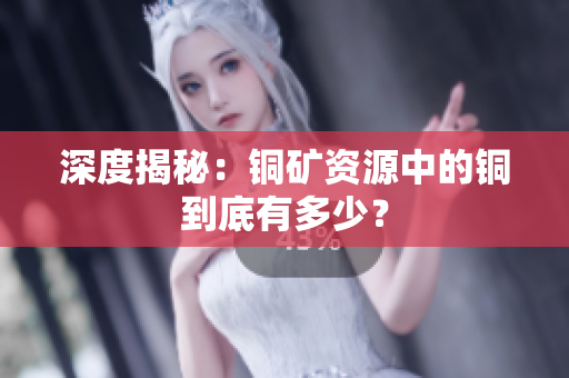深度揭秘：铜矿资源中的铜到底有多少？