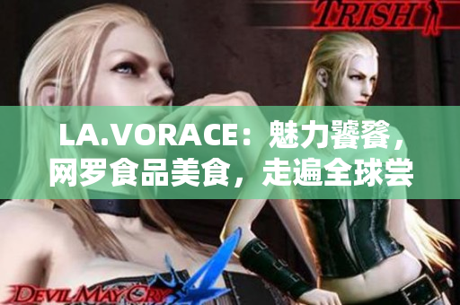 LA.VORACE：魅力饕餮，网罗食品美食，走遍全球尝遍美味！