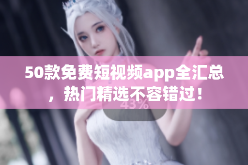 50款免费短视频app全汇总，热门精选不容错过！
