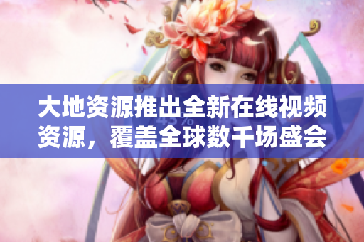 大地资源推出全新在线视频资源，覆盖全球数千场盛会及高品质独家原创内容