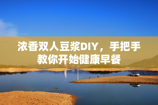 浓香双人豆浆DIY，手把手教你开始健康早餐