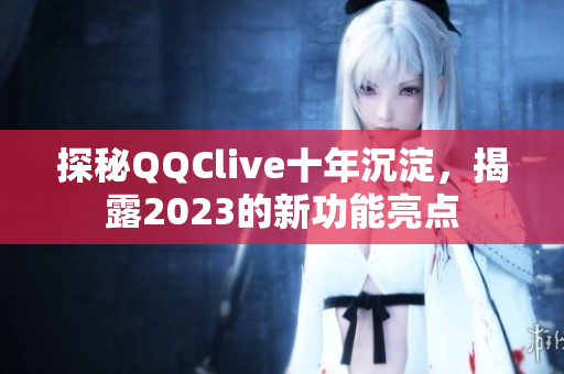 探秘QQClive十年沉淀，揭露2023的新功能亮点