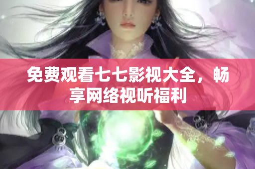 免费观看七七影视大全，畅享网络视听福利