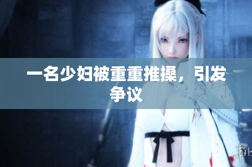 一名少妇被重重推搡，引发争议