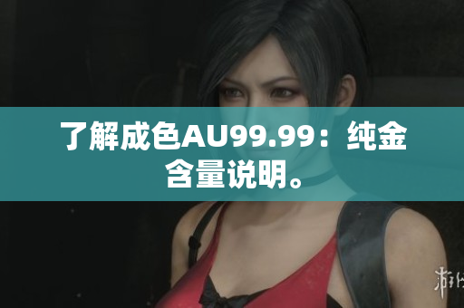 了解成色AU99.99：纯金含量说明。