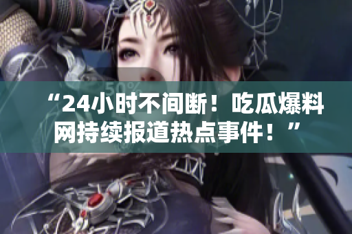 “24小时不间断！吃瓜爆料网持续报道热点事件！”