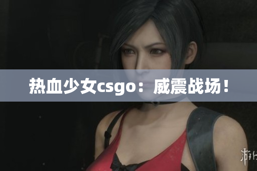 热血少女csgo：威震战场！